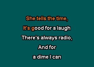 She tells the time,

It's good for a laugh

There's always radio,
And for

a dime I can