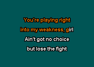 You're playing right

into my weakness, girl

Ain't got no choice
but lose the fight