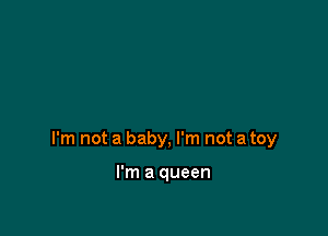 I'm not a baby, I'm not a toy

I'm a queen