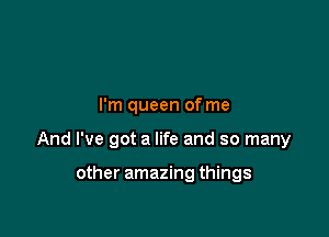 I'm queen of me

And I've got a life and so many

other amazing things