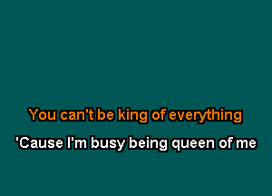 You can't be king of everything

'Cause I'm busy being queen of me