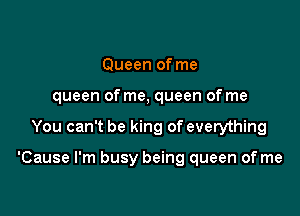 Queen of me
queen of me, queen of me

You can't be king of everything

'Cause I'm busy being queen of me