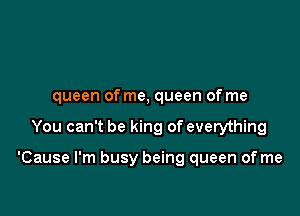 queen of me, queen of me

You can't be king of everything

'Cause I'm busy being queen of me