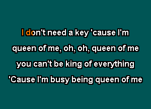 I don't need a key 'cause I'm
queen of me, oh, oh, queen of me
you can't be king of everything

'Cause I'm busy being queen of me
