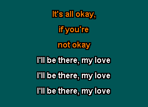 It's all okay,
if you're
notokay
I'll be there, my love

I'll be there, my love

I'll be there, my love