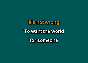 It's not wrong

To want the world

for someone