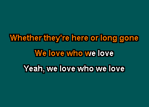 Whether they're here or long gone

We love who we love

Yeah, we love who we love