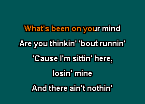 What's been on your mind

Are you thinkin' 'bout runnin'
'Cause I'm sittin' here,
losin' mine

And there ain't nothin'