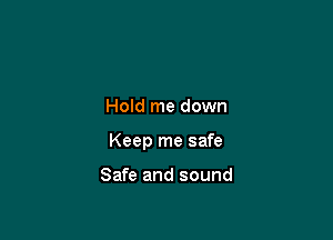 Hold me down

Keep me safe

Safe and sound