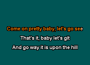 Come on pretty baby, let's go see
That's it, baby let's git

And go way it is upon the hill