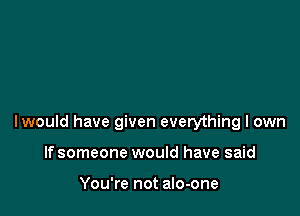 lwould have given everything I own

If someone would have said

You're not an-one