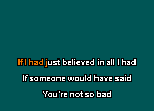 lfl hadjust believed in all I had

If someone would have said

You're not so bad