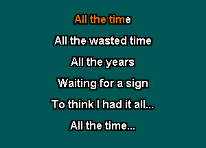 All the time
All the wasted time

All the years

Waiting for a sign
To think I had it all...
All the time...