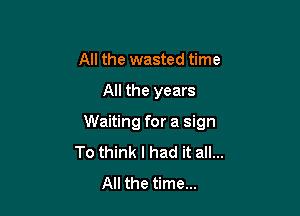 All the wasted time

All the years

Waiting for a sign
To think I had it all...
All the time...