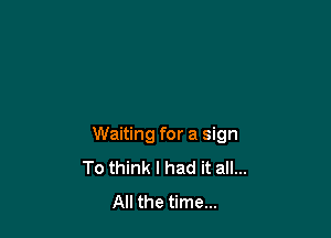 Waiting for a sign
To think I had it all...
All the time...