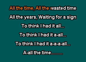All the time, All the wasted time

All the years, Waiting for a sign
To think I had it all...
To think I had it a-all...
To think I had it a-a-a-all...
A-all the time ..........