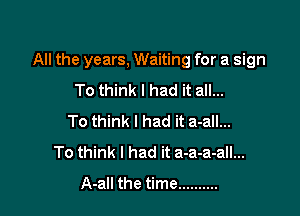 All the years, Waiting for a sign

To think I had it all...
To think I had it a-all...
To think I had it a-a-a-all...
A-all the time ..........
