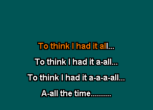 To think I had it all...

To think I had it a-all...
To think I had it a-a-a-all...
A-all the time ..........