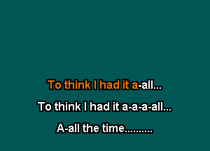 To think I had it a-all...
To think I had it a-a-a-all...
A-all the time ..........