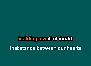 building a wall of doubt

that stands between our hearts