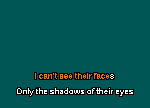 lcan't see their faces

Only the shadows oftheir eyes