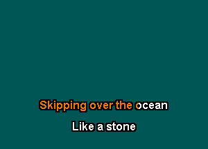 Skipping over the ocean

Like a stone