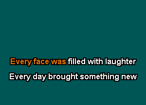 Every face was filled with laughter

Every day brought something new