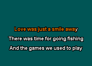 Love was just a smile away

There was time for going fishing

And the games we used to play