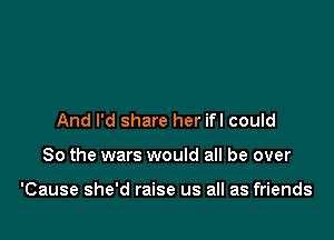 And I'd share her ifl could

So the wars would all be over

'Cause she'd raise us all as friends