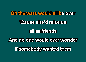 Oh the wars would all be over
'Cause she'd raise us
all as friends

And no one would everwonder

if somebody wanted them