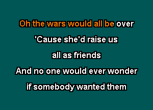 Oh the wars would all be over
'Cause she'd raise us
all as friends

And no one would everwonder

if somebody wanted them