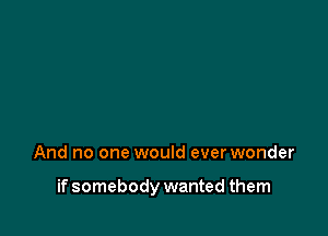 And no one would everwonder

if somebody wanted them