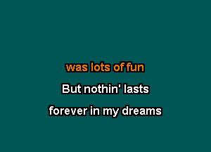 was lots of fun

But nothin' lasts

forever in my dreams