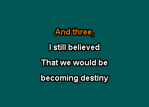 And three,
I still believed

That we would be

becoming destiny