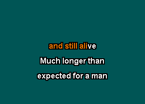 and still alive

Much longer than

expected for a man