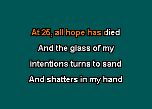 At 25, all hope has died
And the glass of my

intentions turns to sand

And shatters in my hand