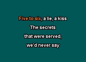 Five to six, a lie, a kiss

The secrets

that were served,

we'd never say