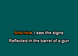 And nine, I saw the signs

Reflected in the barrel of a gun