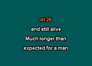 At 25

and still alive

Much longer than

expected for a man
