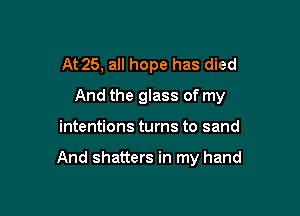 At 25, all hope has died
And the glass of my

intentions turns to sand

And shatters in my hand