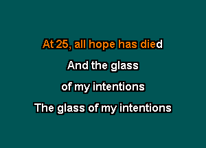 At 25, all hope has died
And the giass

of my intentions

The glass of my intentions