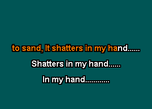 to sand, It shatters in my hand ......

Shatters in my hand ......

In my hand ............