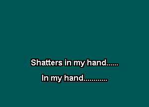 Shatters in my hand ......

In my hand ............