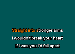 Straight into stronger arms

I wouldn't break your heart

ifl was you I'd fall apart