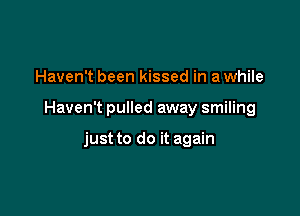 Haven't been kissed in a while

Haven't pulled away smiling

just to do it again