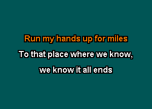 Run my hands up for miles

To that place where we know,

we know it all ends