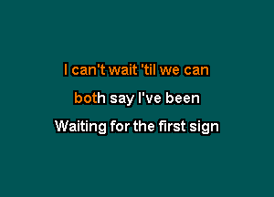I can't wait 'til we can

both say I've been

Waiting for the first sign