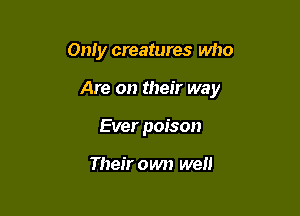Only creatures who

Are on their way

Ever poison

Their own well