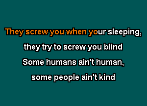 They screw you when your sleeping,

they try to screw you blind
Some humans ain't human,

some people ain't kind