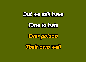 But we still have

Time to hate

Ever poison

Their own well